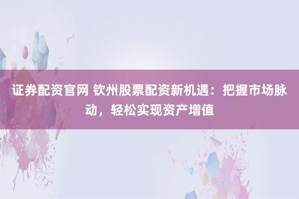 证券配资官网 钦州股票配资新机遇：把握市场脉动，轻松实现资产增值