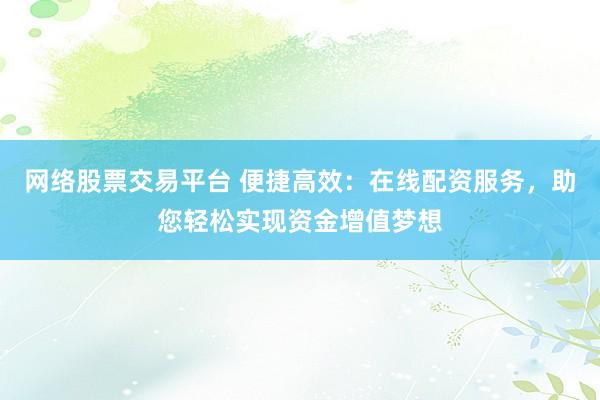 网络股票交易平台 便捷高效：在线配资服务，助您轻松实现资金增值梦想