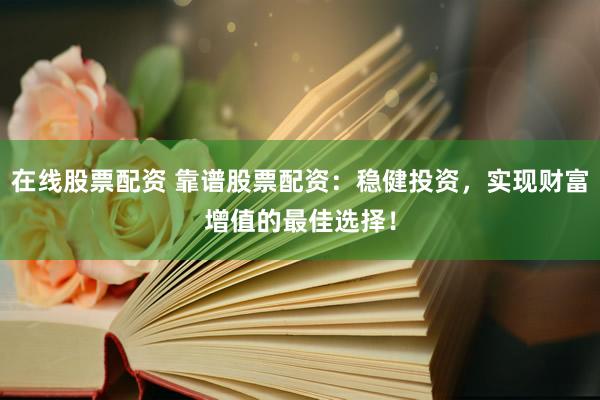 在线股票配资 靠谱股票配资:稳健投资,实现财富增值的最佳选择!