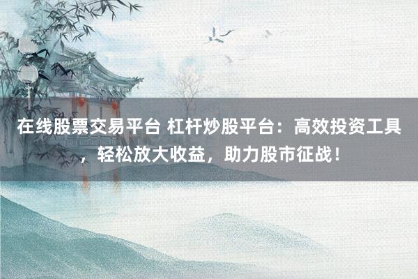 在线股票交易平台 杠杆炒股平台：高效投资工具，轻松放大收益，助力股市征战！