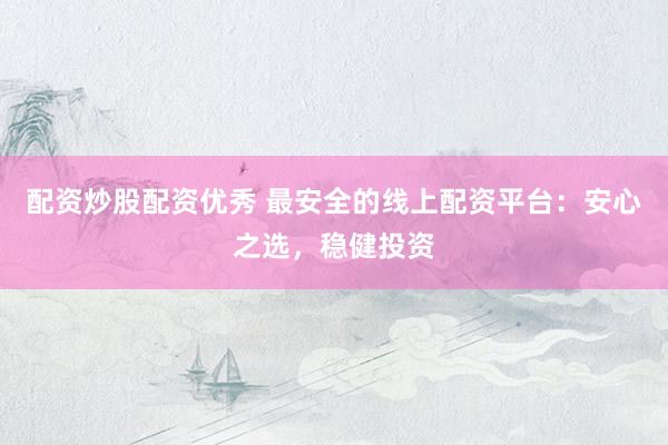 配资炒股配资优秀 最安全的线上配资平台：安心之选，稳健投资