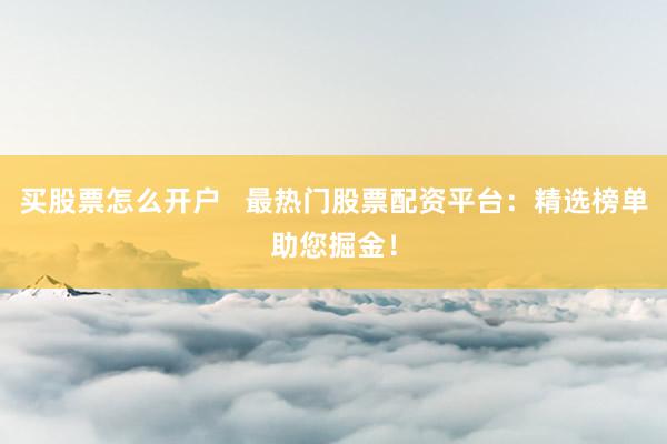 买股票怎么开户   最热门股票配资平台：精选榜单助您掘金！