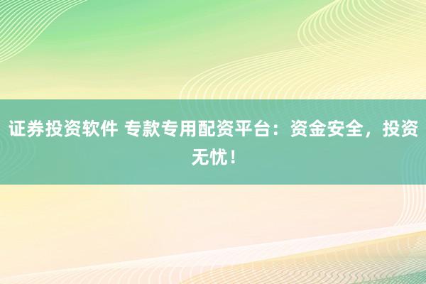 证券投资软件 专款专用配资平台：资金安全，投资无忧！
