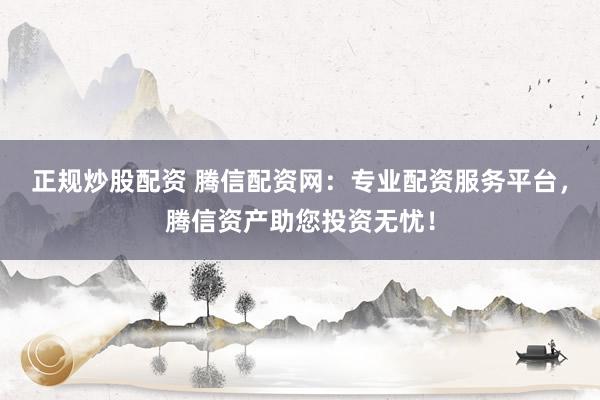 正规炒股配资 腾信配资网：专业配资服务平台，腾信资产助您投资无忧！
