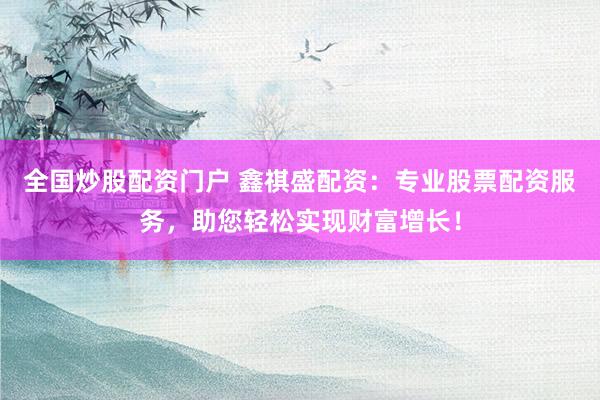 全国炒股配资门户 鑫祺盛配资：专业股票配资服务，助您轻松实现财富增长！