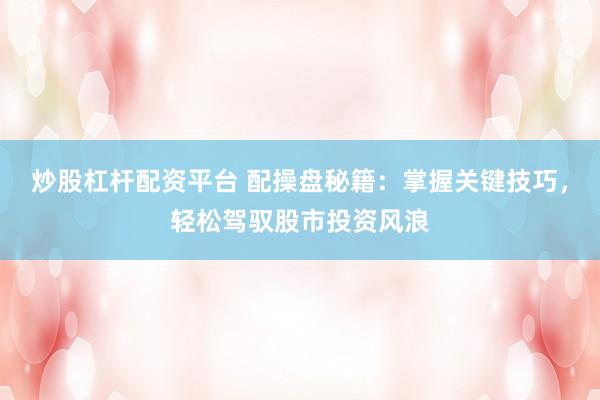 炒股杠杆配资平台 配操盘秘籍：掌握关键技巧，轻松驾驭股市投资风浪