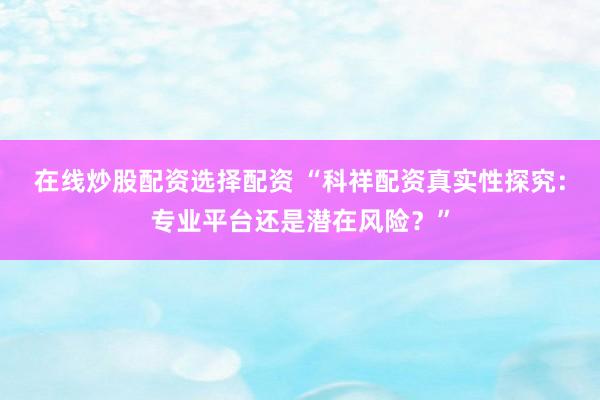 在线炒股配资选择配资 “科祥配资真实性探究：专业平台还是潜在风险？”