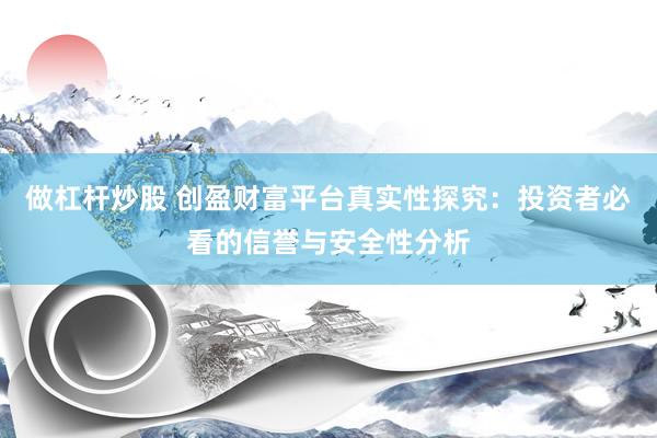 做杠杆炒股 创盈财富平台真实性探究：投资者必看的信誉与安全性分析