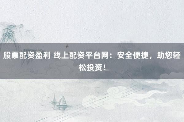 股票配资盈利 线上配资平台网：安全便捷，助您轻松投资！