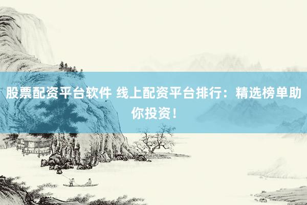 股票配资平台软件 线上配资平台排行：精选榜单助你投资！