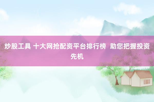 炒股工具 十大网抢配资平台排行榜  助您把握投资先机