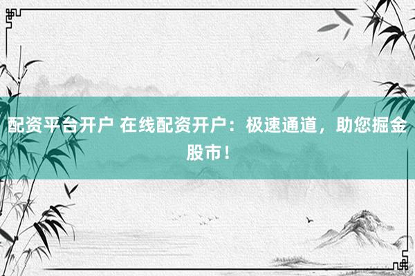 配资平台开户 在线配资开户：极速通道，助您掘金股市！
