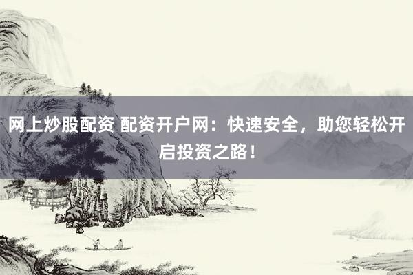 网上炒股配资 配资开户网：快速安全，助您轻松开启投资之路！