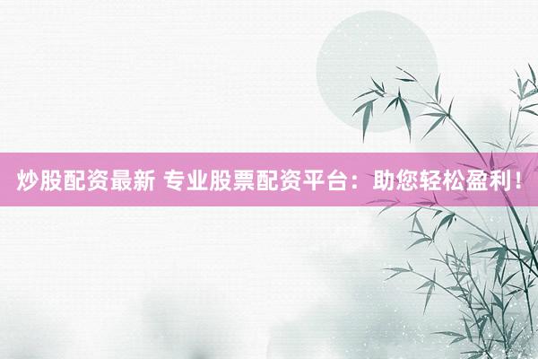 炒股配资最新 专业股票配资平台：助您轻松盈利！