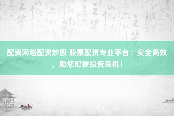 配资网络配资炒股 股票配资专业平台：安全高效，助您把握投资良机！