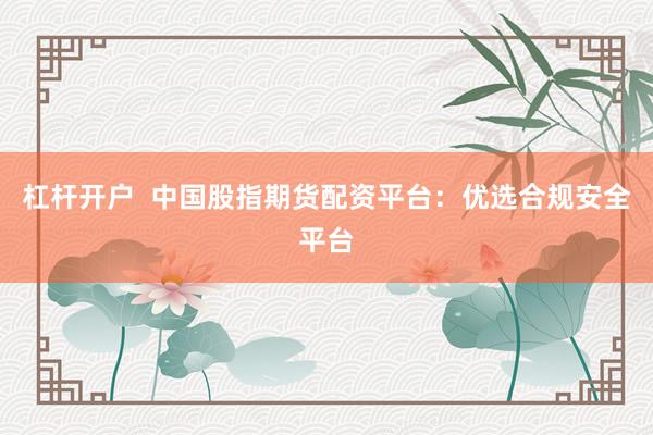 杠杆开户  中国股指期货配资平台：优选合规安全平台