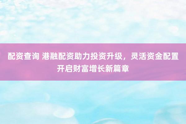 配资查询 港融配资助力投资升级，灵活资金配置开启财富增长新篇章