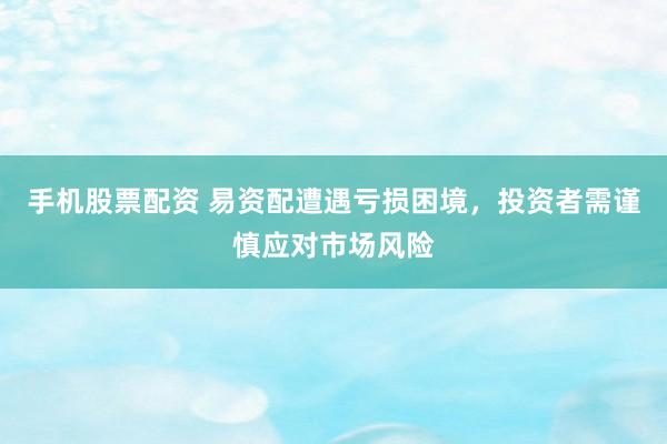 手机股票配资 易资配遭遇亏损困境，投资者需谨慎应对市场风险