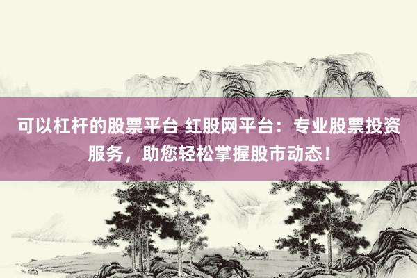 可以杠杆的股票平台 红股网平台：专业股票投资服务，助您轻松掌握股市动态！