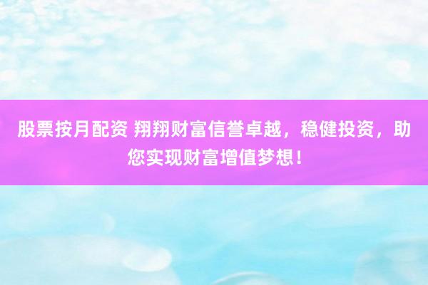 股票按月配资 翔翔财富信誉卓越，稳健投资，助您实现财富增值梦想！