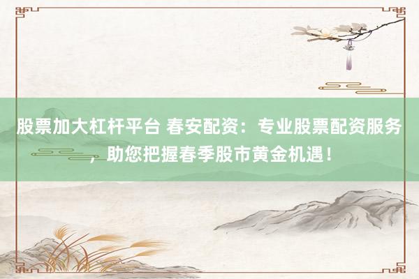 股票加大杠杆平台 春安配资：专业股票配资服务，助您把握春季股市黄金机遇！