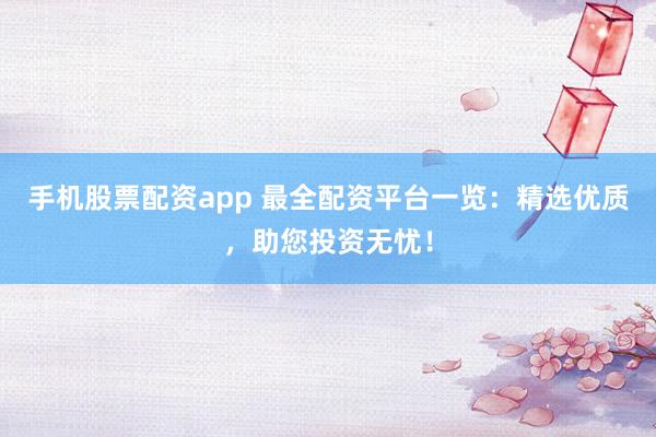 手机股票配资app 最全配资平台一览：精选优质，助您投资无忧！