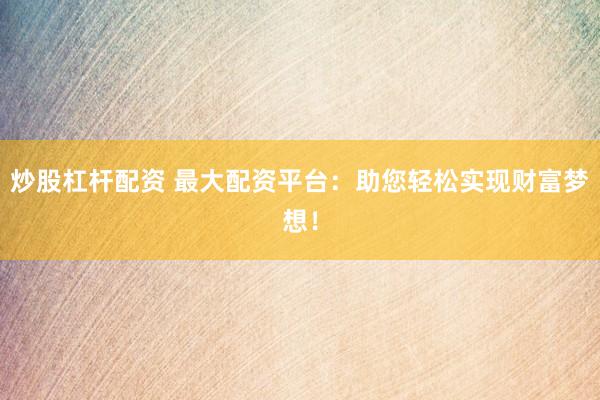 炒股杠杆配资 最大配资平台：助您轻松实现财富梦想！