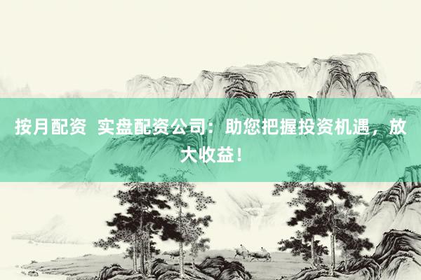 按月配资  实盘配资公司：助您把握投资机遇，放大收益！