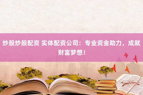 炒股炒股配资 实体配资公司：专业资金助力，成就财富梦想！
