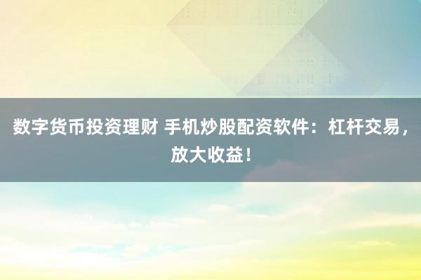 数字货币投资理财 手机炒股配资软件：杠杆交易，放大收益！