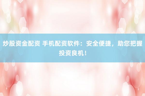 炒股资金配资 手机配资软件：安全便捷，助您把握投资良机！