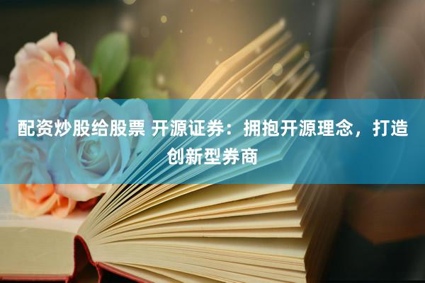 配资炒股给股票 开源证券:拥抱开源理念,打造创新型券商