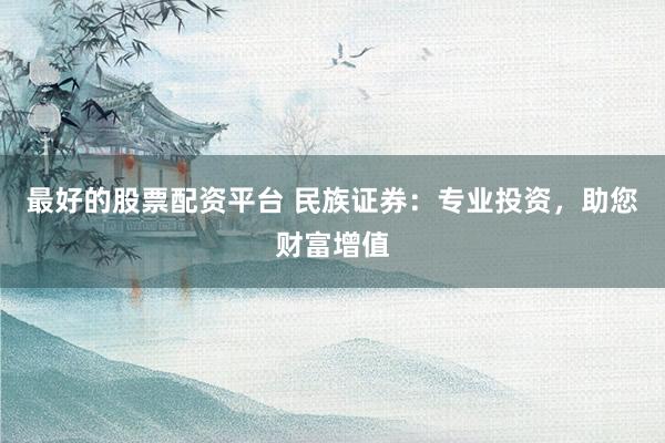 最好的股票配资平台 民族证券:专业投资,助您财富增值