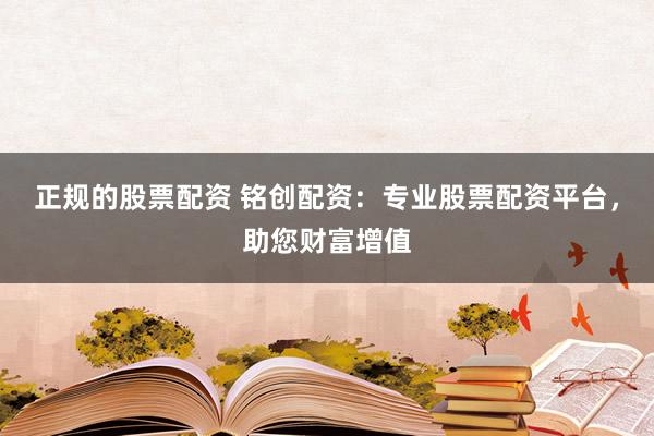 正规的股票配资 铭创配资：专业股票配资平台，助您财富增值