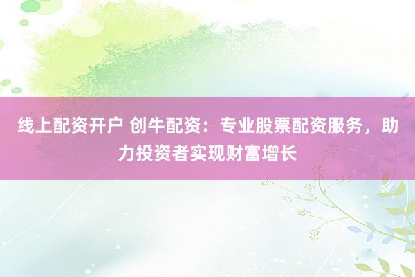 线上配资开户 创牛配资:专业股票配资服务,助力投资者实现财富增长