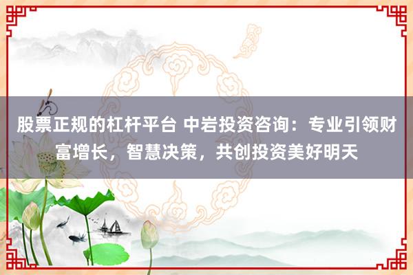 股票正规的杠杆平台 中岩投资咨询：专业引领财富增长，智慧决策，共创投资美好明天