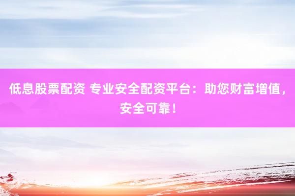 低息股票配资 专业安全配资平台：助您财富增值，安全可靠！