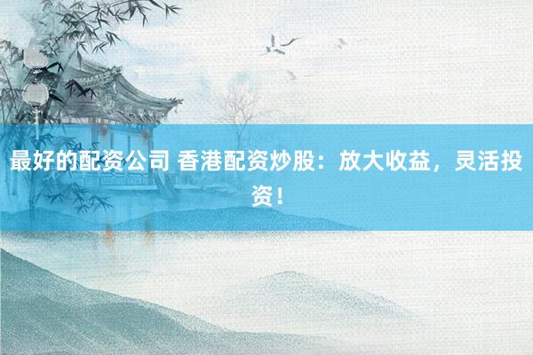 最好的配资公司 香港配资炒股：放大收益，灵活投资！