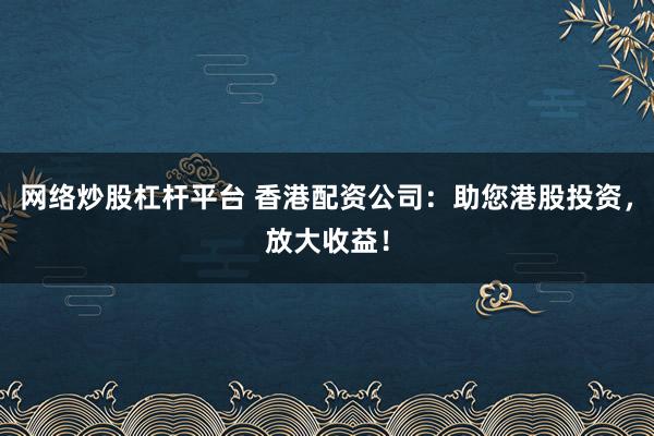 网络炒股杠杆平台 香港配资公司:助您港股投资,放大收益!