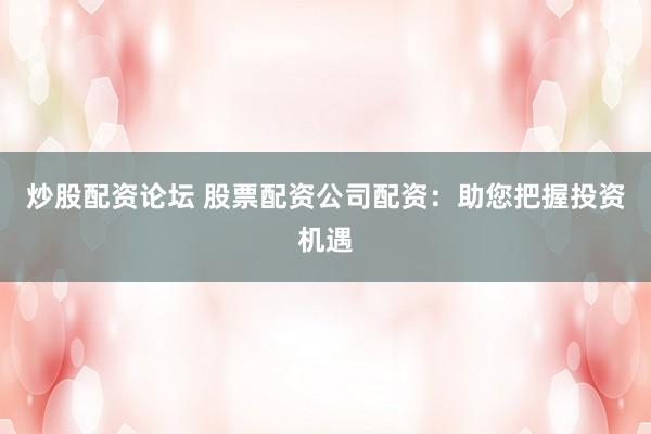 炒股配资论坛 股票配资公司配资：助您把握投资机遇