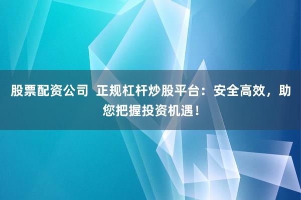 股票配资公司  正规杠杆炒股平台：安全高效，助您把握投资机遇！