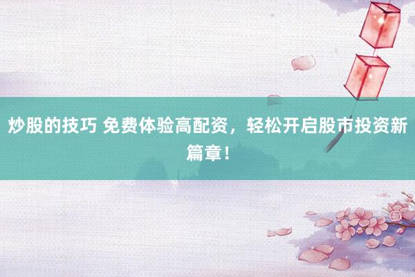 炒股的技巧 免费体验高配资,轻松开启股市投资新篇章!