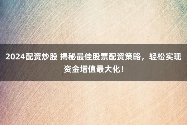 2024配资炒股 揭秘最佳股票配资策略，轻松实现资金增值最大化！