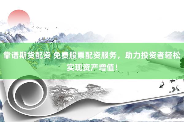 靠谱期货配资 免费股票配资服务,助力投资者轻松实现资产增值!