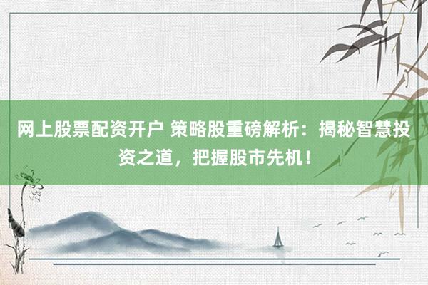 网上股票配资开户 策略股重磅解析：揭秘智慧投资之道，把握股市先机！