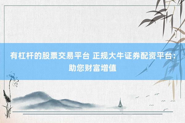 有杠杆的股票交易平台 正规大牛证券配资平台：助您财富增值