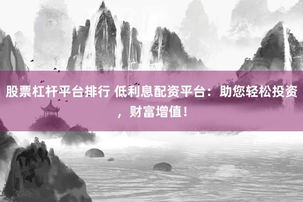 股票杠杆平台排行 低利息配资平台：助您轻松投资，财富增值！