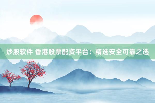 炒股软件 香港股票配资平台：精选安全可靠之选