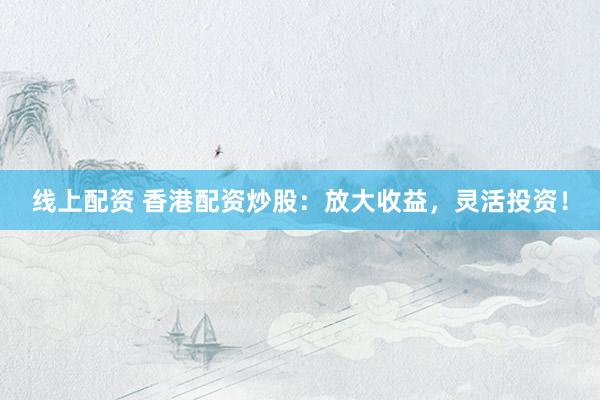 线上配资 香港配资炒股：放大收益，灵活投资！