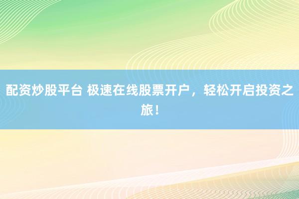 配资炒股平台 极速在线股票开户，轻松开启投资之旅！